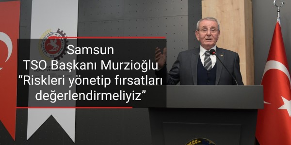 Samsun TSO Başkanı Murzioğlu “Riskleri yönetip fırsatları değerlendirmeliyiz”